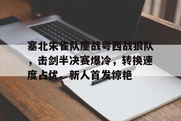 塞北朱雀队鏖战粤西战狼队，击剑半决赛爆冷，转换速度占优。新人首发惊艳的简单介绍