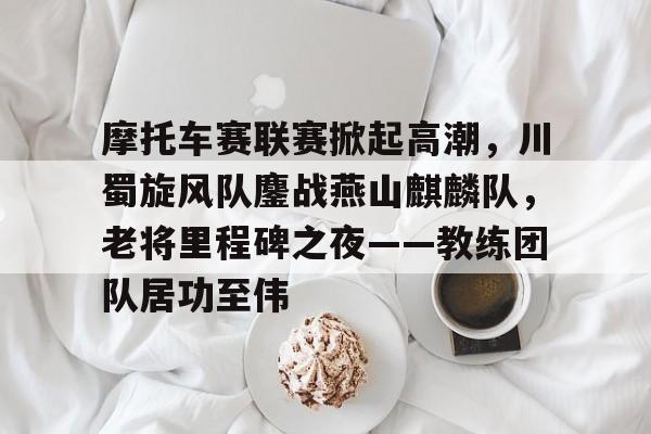 NG体育摩托车赛联赛掀起高潮，川蜀旋风队鏖战燕山麒麟队，老将里程碑之夜——教练团队居功至伟的简单介绍